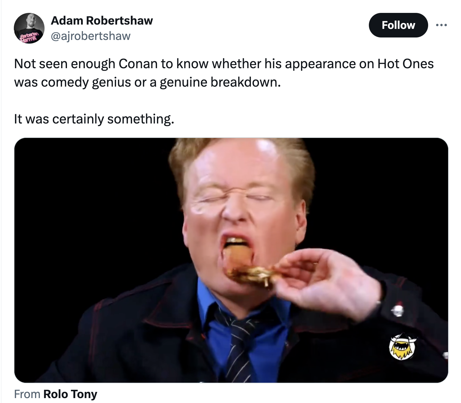 eating - Adam Robertshaw Not seen enough Conan to know whether his appearance on Hot Ones was comedy genius or a genuine breakdown. It was certainly something. From Rolo Tony